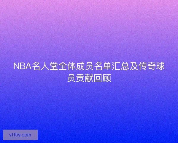 NBA名人堂全体成员名单汇总及传奇球员贡献回顾
