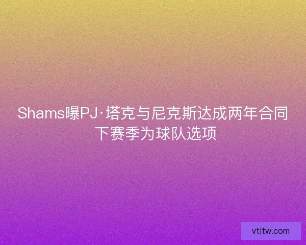 Shams曝PJ·塔克与尼克斯达成两年合同 下赛季为球队选项 Shams曝PJ·塔克与尼克斯达成两年合同 下赛季为球队选项