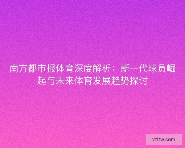 南方都市报体育深度解析：新一代球员崛起与未来体育发展趋势探讨
