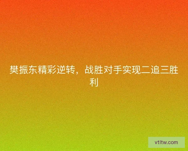 樊振东精彩逆转，战胜对手实现二追三胜利