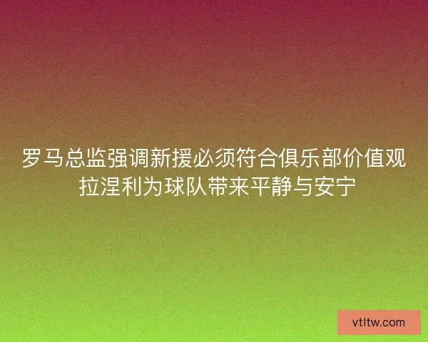 罗马总监强调新援必须符合俱乐部价值观 拉涅利为球队带来平静与安宁