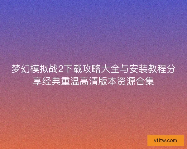 梦幻模拟战2下载攻略大全与安装教程分享经典重温高清版本资源合集 梦幻模拟战2下载攻略大全与安装教程分享经典重温高清版本资源合集