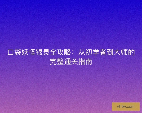 口袋妖怪银灵全攻略：从初学者到大师的完整通关指南
