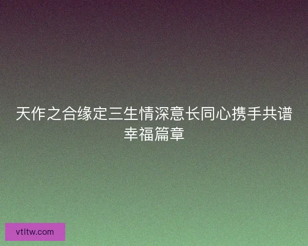天作之合缘定三生情深意长同心携手共谱幸福篇章