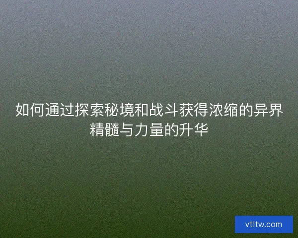如何通过探索秘境和战斗获得浓缩的异界精髓与力量的升华