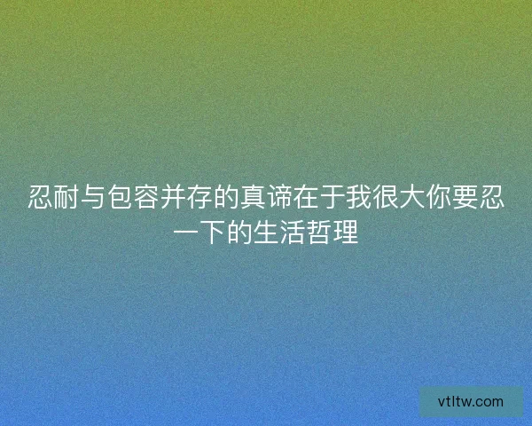 忍耐与包容并存的真谛在于我很大你要忍一下的生活哲理