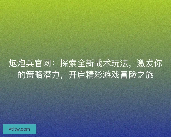 炮炮兵官网：探索全新战术玩法，激发你的策略潜力，开启精彩游戏冒险之旅