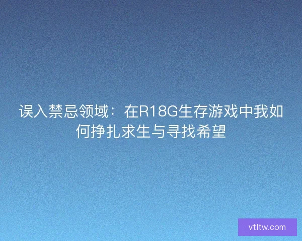 误入禁忌领域：在R18G生存游戏中我如何挣扎求生与寻找希望