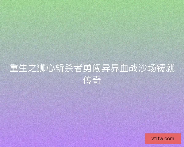 重生之狮心斩杀者勇闯异界血战沙场铸就传奇