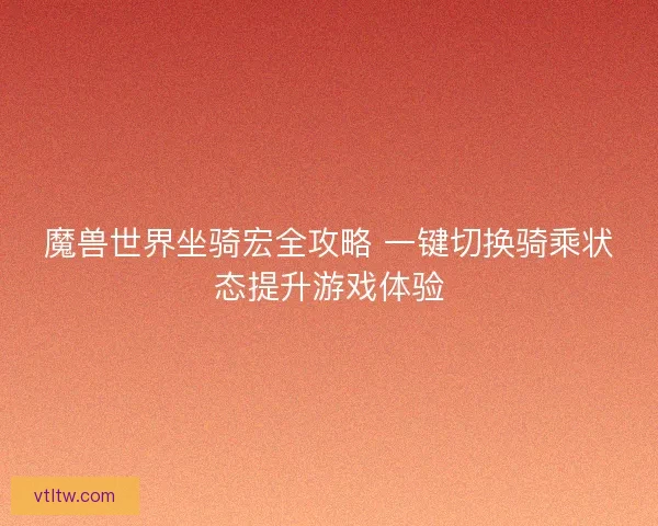 魔兽世界坐骑宏全攻略 一键切换骑乘状态提升游戏体验 魔兽世界坐骑宏全攻略 一键切换骑乘状态提升游戏体验