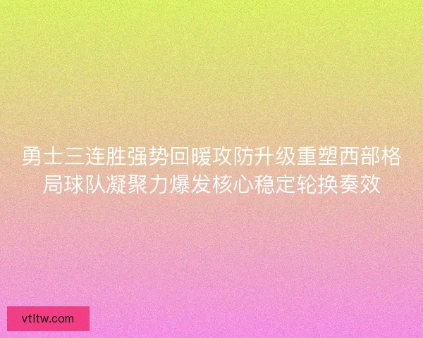 勇士三连胜强势回暖攻防升级重塑西部格局球队凝聚力爆发核心稳定轮换奏效