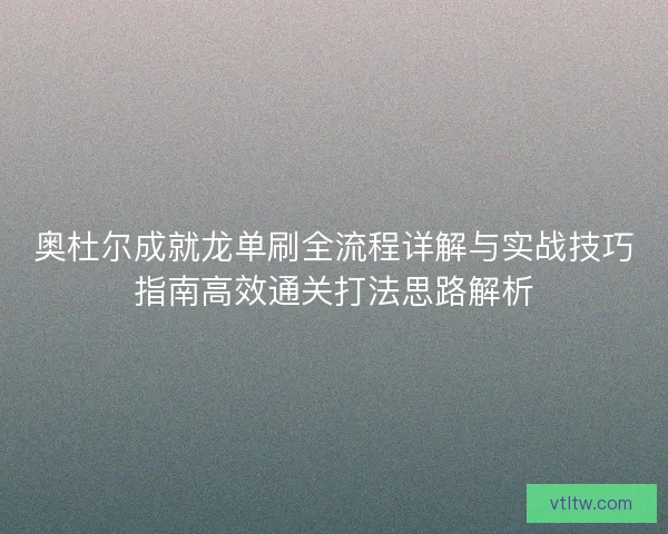 奥杜尔成就龙单刷全流程详解与实战技巧指南高效通关打法思路解析