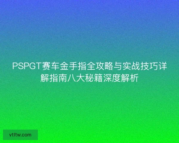 PSPGT赛车金手指全攻略与实战技巧详解指南八大秘籍深度解析