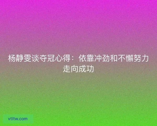 杨静雯谈夺冠心得:依靠冲劲和不懈努力走向成功 杨静雯谈夺冠心得:依靠冲劲和不懈努力走向成功