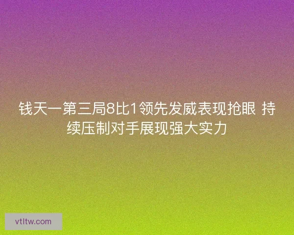 钱天一第三局8比1领先发威表现抢眼 持续压制对手展现强大实力 钱天一第三局8比1领先发威表现抢眼 持续压制对手展现强大实力