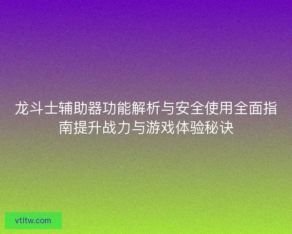 龙斗士辅助器功能解析与安全使用全面指南提升战力与游戏体验秘诀 龙斗士辅助器功能解析与安全使用全面指南提升战力与游戏体验秘诀