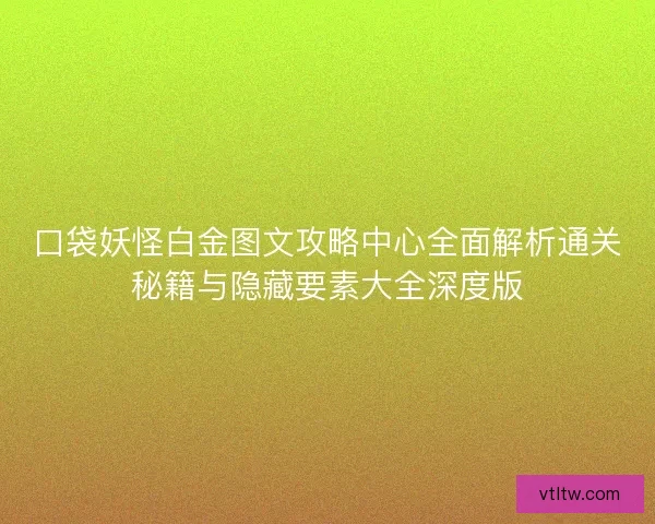 口袋妖怪白金图文攻略中心全面解析通关秘籍与隐藏要素大全深度版