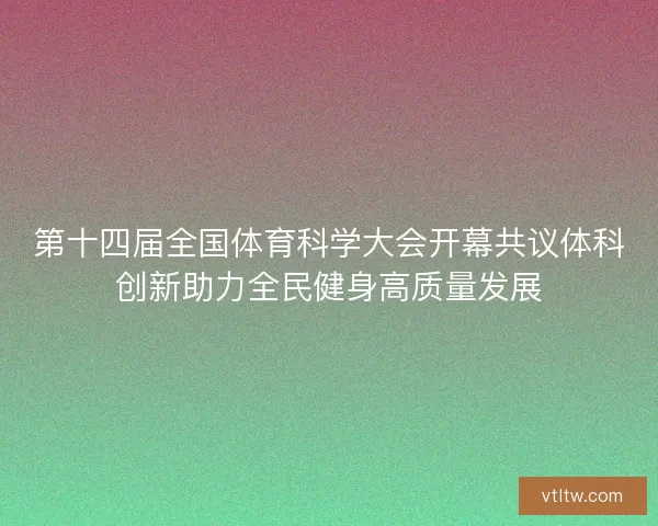 第十四届全国体育科学大会开幕共议体科创新助力全民健身高质量发展 第十四届全国体育科学大会开幕共议体科创新助力全民健身高质量发展