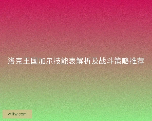 洛克王国加尔技能表解析及战斗策略推荐