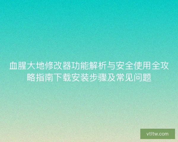 血腥大地修改器功能解析与安全使用全攻略指南下载安装步骤及常见问题
