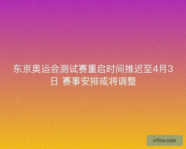 东京奥运会测试赛重启时间推迟至4月3日 赛事安排或将调整