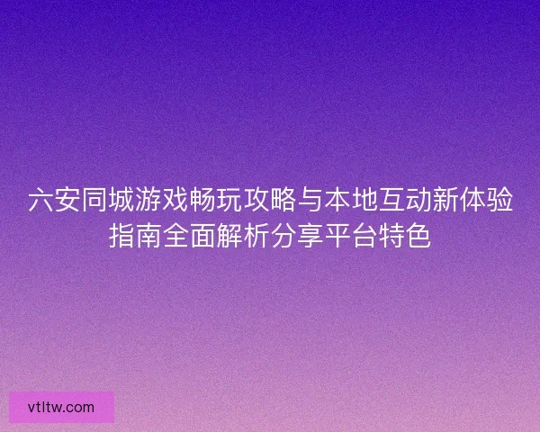 六安同城游戏畅玩攻略与本地互动新体验指南全面解析分享平台特色