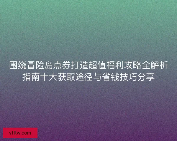 围绕冒险岛点券打造超值福利攻略全解析指南十大获取途径与省钱技巧分享