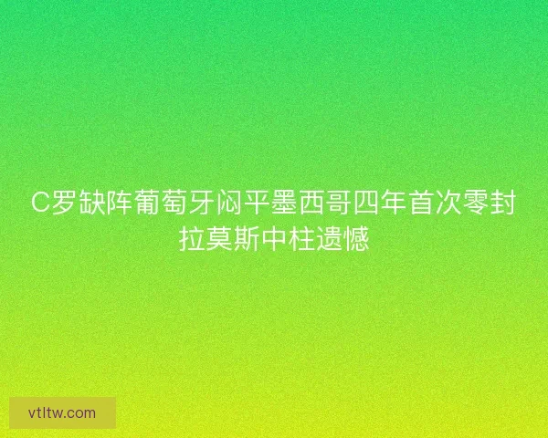 C罗缺阵葡萄牙闷平墨西哥四年首次零封拉莫斯中柱遗憾