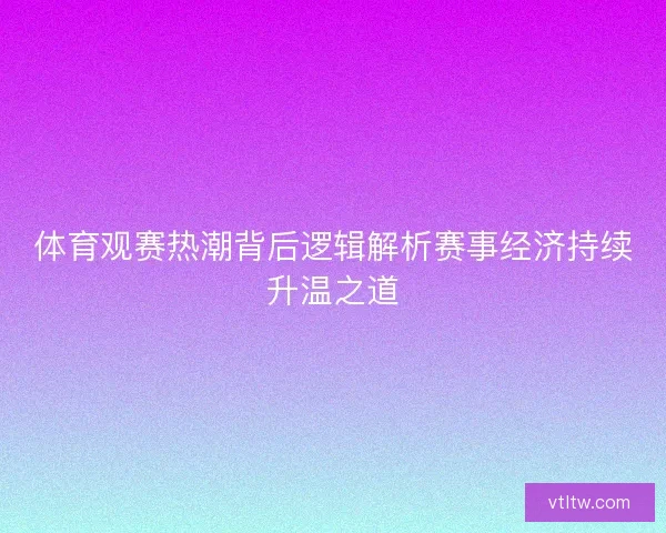体育观赛热潮背后逻辑解析赛事经济持续升温之道 体育观赛热潮背后逻辑解析赛事经济持续升温之道
