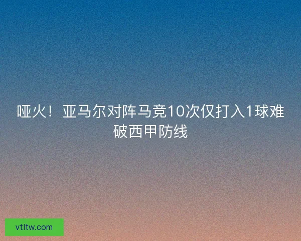 哑火!亚马尔对阵马竞10次仅打入1球难破西甲防线 哑火!亚马尔对阵马竞10次仅打入1球难破西甲防线