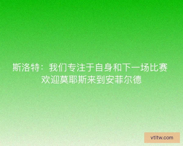 斯洛特：我们专注于自身和下一场比赛 欢迎莫耶斯来到安菲尔德