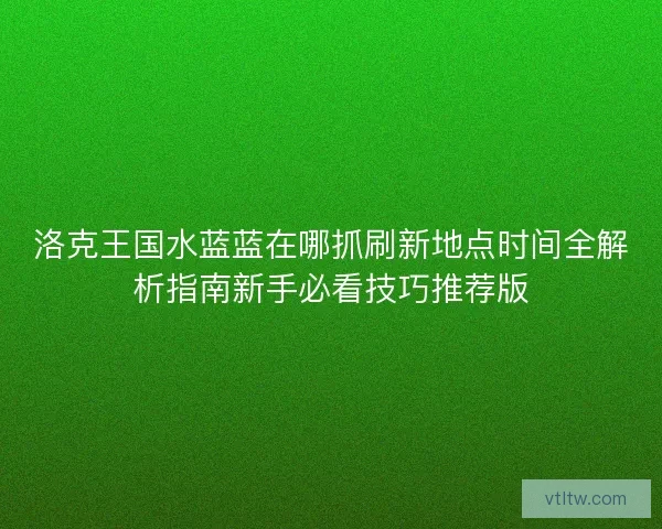 洛克王国水蓝蓝在哪抓刷新地点时间全解析指南新手必看技巧推荐版 洛克王国水蓝蓝在哪抓刷新地点时间全解析指南新手必看技巧推荐版