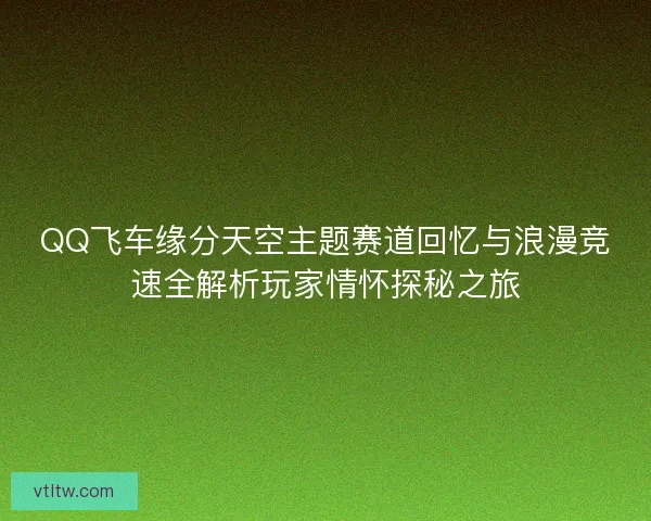 QQ飞车缘分天空主题赛道回忆与浪漫竞速全解析玩家情怀探秘之旅 QQ飞车缘分天空主题赛道回忆与浪漫竞速全解析玩家情怀探秘之旅