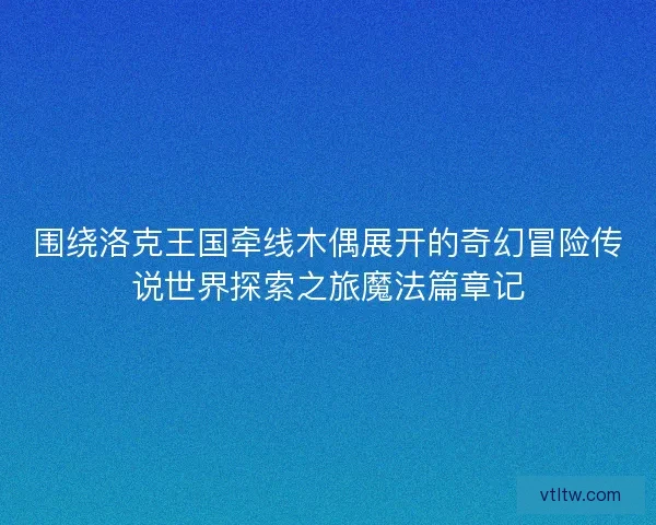 围绕洛克王国牵线木偶展开的奇幻冒险传说世界探索之旅魔法篇章记