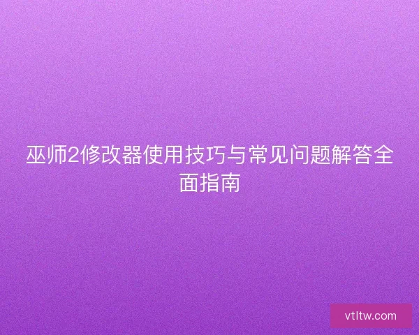 巫师2修改器使用技巧与常见问题解答全面指南