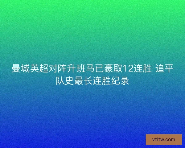 曼城英超对阵升班马已豪取12连胜 追平队史最长连胜纪录 曼城英超对阵升班马已豪取12连胜 追平队史最长连胜纪录