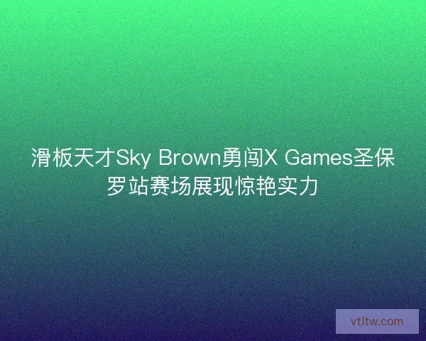 滑板天才Sky Brown勇闯X Games圣保罗站赛场展现惊艳实力
