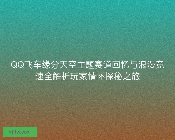 QQ飞车缘分天空主题赛道回忆与浪漫竞速全解析玩家情怀探秘之旅