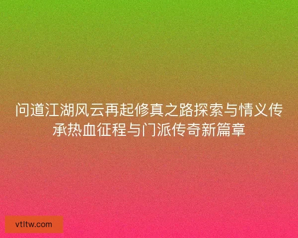 问道江湖风云再起修真之路探索与情义传承热血征程与门派传奇新篇章 问道江湖风云再起修真之路探索与情义传承热血征程与门派传奇新篇章