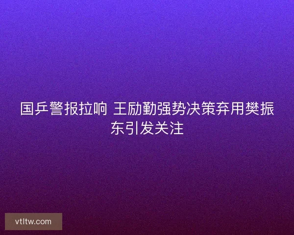 国乒警报拉响 王励勤强势决策弃用樊振东引发关注
