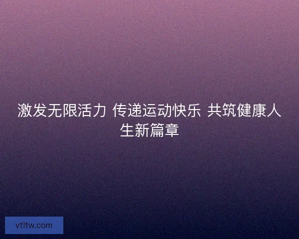激发无限活力 传递运动快乐 共筑健康人生新篇章