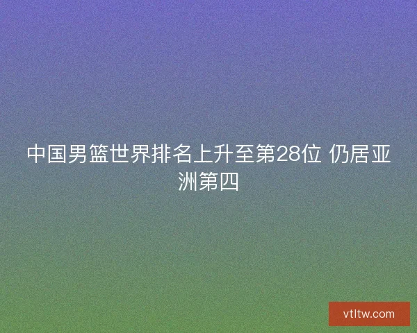 中国男篮世界排名上升至第28位 仍居亚洲第四