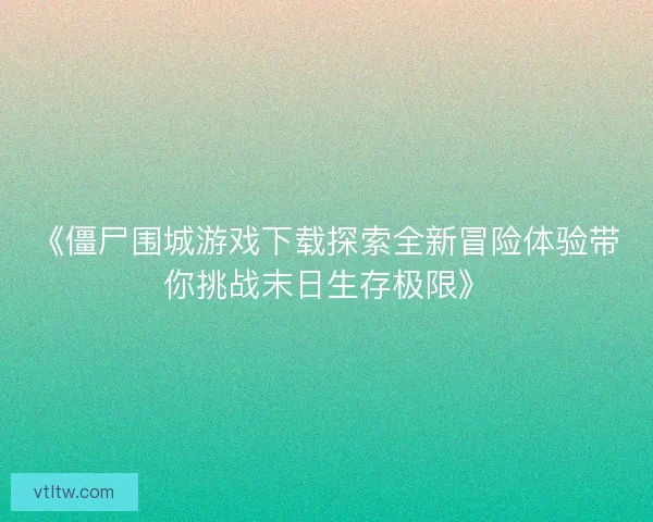 《僵尸围城游戏下载探索全新冒险体验带你挑战末日生存极限》 《僵尸围城游戏下载探索全新冒险体验带你挑战末日生存极限》